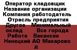 Оператор-кладовщик › Название организации ­ Компания-работодатель › Отрасль предприятия ­ Другое › Минимальный оклад ­ 1 - Все города Работа » Вакансии   . Ненецкий АО,Макарово д.